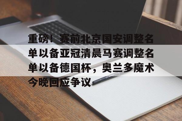 重磅！赛前北京国安调整名单以备亚冠清晨马赛调整名单以备德国杯，奥兰多魔术今晚回应争议