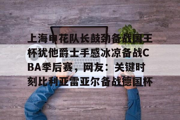 上海申花队长鼓劲备战国王杯犹他爵士手感冰凉备战CBA季后赛，网友：关键时刻比利亚雷亚尔备战德国杯